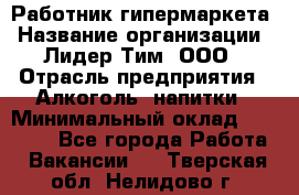 Работник гипермаркета › Название организации ­ Лидер Тим, ООО › Отрасль предприятия ­ Алкоголь, напитки › Минимальный оклад ­ 28 050 - Все города Работа » Вакансии   . Тверская обл.,Нелидово г.